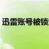 迅雷账号被锁定要锁多久(迅雷账号被锁定) 迅雷账号被锁定要锁多久(迅雷账号被锁定)