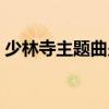 少林寺主题曲少林少林歌词（少林少林歌词）