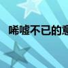 唏嘘不已的意思和造句（唏嘘不已的意思）