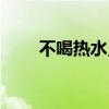 不喝热水只喝矿泉水（只喝矿泉水）