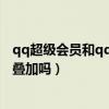 qq超级会员和qq会员的时间能叠加么（超级qq和会员加速叠加吗）