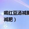喝红豆汤减肥一天只吃这个吗（每天喝红豆汤减肥）