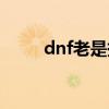 dnf老是掉线（为什么dnf老掉线）