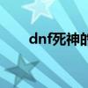 dnf死神的邀请函(dnf死神的邀请) dnf死神的邀请函(dnf死神的邀请)