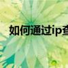如何通过ip查询地址（如何通过ip查地址）