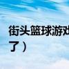 街头篮球游戏为什么没人玩了（街头篮球玩不了）