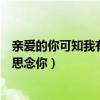 亲爱的你可知我有多么思念你歌名（亲爱的你可知我有多么思念你）