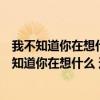 我不知道你在想什么还是那个地点那条街哦是什么歌（我不知道你在想什么 还是那个地点那条街）