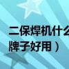 二保焊机什么牌子好用又实惠（二保焊机什么牌子好用）