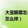 大宝眼霜怎么样,大宝眼霜好用吗(大宝眼霜怎么样) 大宝眼霜怎么样,大宝眼霜好用吗(大宝眼霜怎么样)