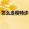 怎么走模特步怎么转各种圈（怎么走模特步）
