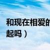 和现在相爱的人在一起吗（现在和相爱的人一起吗）