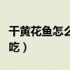 干黄花鱼怎么做好吃不腥（干黄花鱼怎么做好吃）