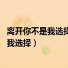 离开你不是我选择,丢下你我怎么舍得是什么歌（离开你不是我选择）