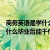 商务英语是学什么毕业后能干什么百度百科（商务英语是学什么毕业后能干什么）