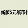 新版5元纸币什么时候发行的（新版5元纸币）