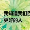 我知道我们回不去了但我希望你以后遇到比我更好的人