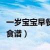 一岁宝宝早餐食谱大全及做法（一岁宝宝早餐食谱）