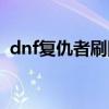 dnf复仇者刷图厉害吗(dnf复仇者好玩吗) dnf复仇者刷图厉害吗(dnf复仇者好玩吗)
