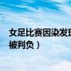 女足比赛因染发球员过多被判输（女足比赛因染发球员过多被判负）