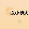 以小博大的近义词(博大的近义词) 以小博大的近义词(博大的近义词)
