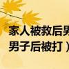 家人被救后男子催促消防员离开（消防员救下男子后被打）