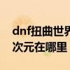 dnf扭曲世界的次元怎么进（dnf扭曲世界的次元在哪里）