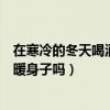 在寒冷的冬天喝酒可以暖身吗（在寒冷的冬季喝杯酒可以暖暖身子吗）