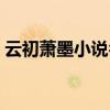云初萧墨小说名字（云初萧墨全文免费阅读）
