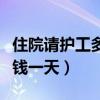 住院请护工多少钱一天北京（住院请护工多少钱一天）