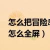 怎么把冒险岛从全屏变成窗口模式?（冒险岛怎么全屏）
