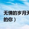 无情的岁月无情的你无情的（无情的岁月无情的你）