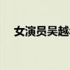 女演员吴越年龄多少（女演员吴越年龄）