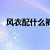 风衣配什么裤子好看男（风衣配什么裤子）