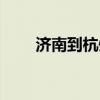济南到杭州疫情政策（济南到杭州）