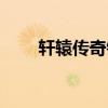 轩辕传奇银币上限（轩辕传奇银币）