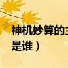 神机妙算的主人公是谁?(神机妙算的主人公是谁) 神机妙算的主人公是谁?(神机妙算的主人公是谁)