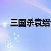 三国杀袁绍台词语音（三国杀袁绍台词）