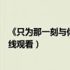 《只为那一刻与你相见》在线观看（只为那一刻与你相见在线观看）