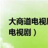 大商道电视剧全集完整版在线观看（大商道 电视剧）