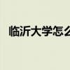 临沂大学怎么样才能找（临沂大学怎么样）