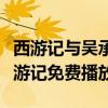 西游记与吴承恩电视剧免费播放（吴承恩与西游记免费播放）
