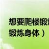 想要爬楼锻炼身体,最好选择以下（想要爬楼锻炼身体）