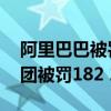 阿里巴巴被罚182.28亿元原因（阿里巴巴集团被罚182 28亿元）