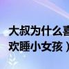 大叔为什么喜欢睡小女孩小说（大叔为什么喜欢睡小女孩）