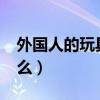 外国人的玩具叫洋什么?（外国的玩具叫洋什么）