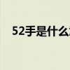 52手是什么意思网络(52手是什么意思) 52手是什么意思网络(52手是什么意思)