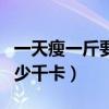 一天瘦一斤要消耗多少千卡(瘦一斤要消耗多少千卡) 一天瘦一斤要消耗多少千卡(瘦一斤要消耗多少千卡)