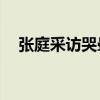 张庭采访哭晕视频（50岁张庭直播痛哭）