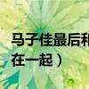 马子佳最后和谁在一起付费（马子佳最后和谁在一起）